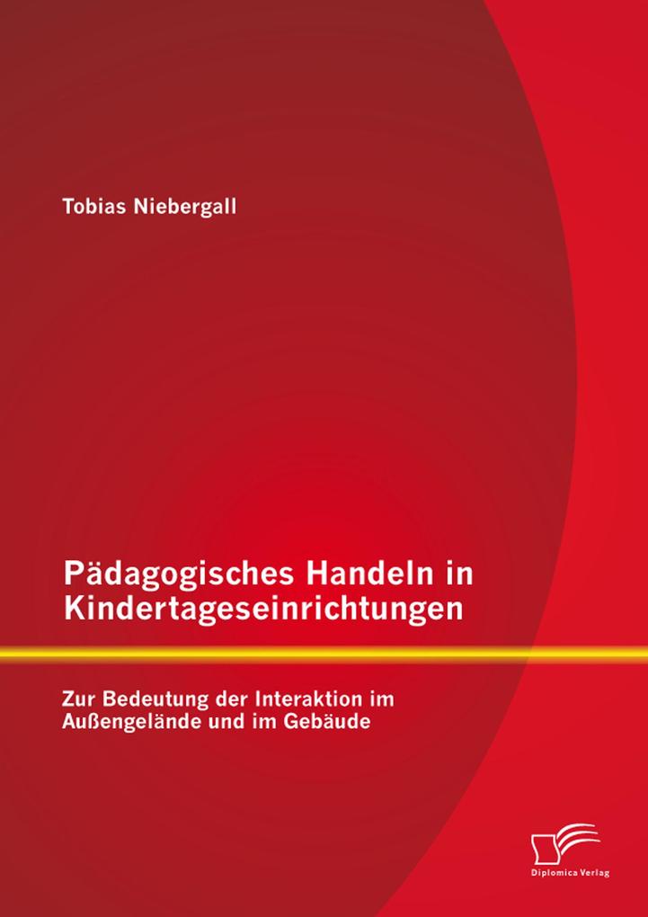 Pädagogisches Handeln in Kindertageseinrichtungen: Zur Bedeutung der Interaktion im Außengelände und im Gebäude - Tobias Niebergall