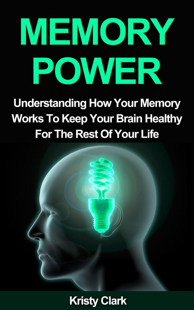 Memory Power - Understanding How Your Memory Works To Keep Your Brain Healthy For The Rest Of Your Life. (Memory Loss Book Series #2)