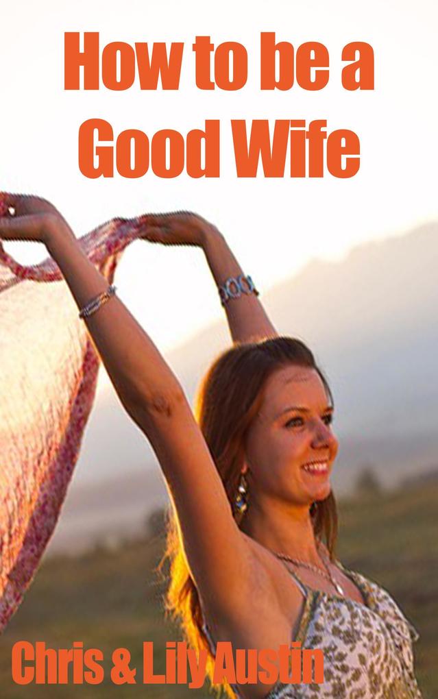How to Be a Good Wife - The Ultimate Guide to Keep Your Marriage and Your Man Happy (keeping a happy husband building a strong marriage good woman build strong marriage)