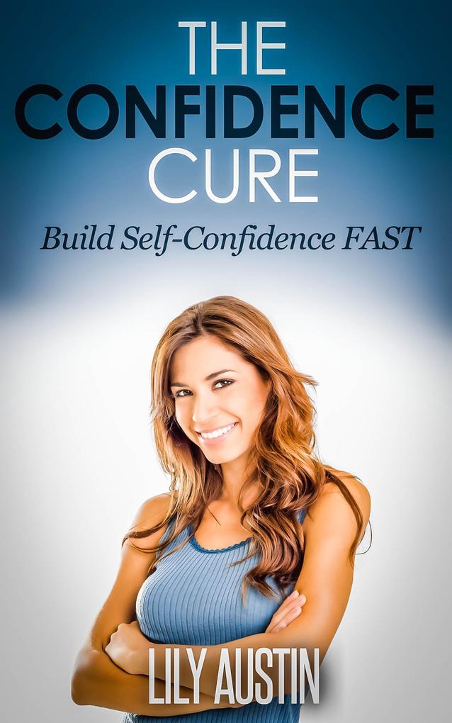 The Confidence Cure - The Code of Building Self-Confidence FAST (confidence code self confidence build confidence confidence for men confidence for women #1)
