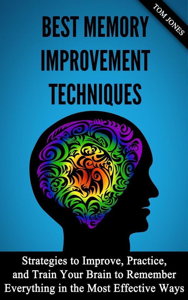 Memory Improvement: Strategies to Improve Practice and Train Your Brain to Remember Everything in the Most Effective Ways