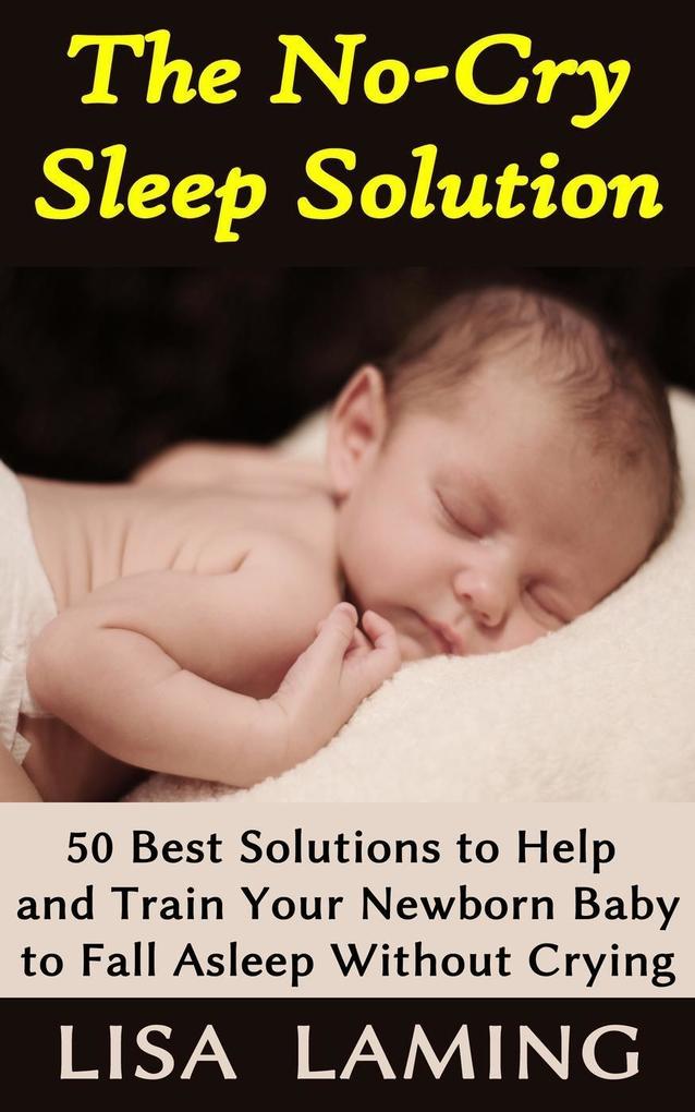 The No-Cry Sleep Solution: 50 Best Solutions to Help and Train Your Newborn Baby to Fall Asleep Without Crying