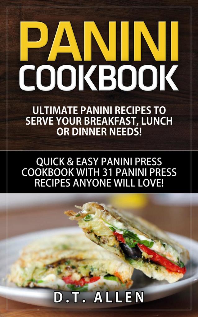 Panini Cookbook: Ultimate Panini Recipes to Serve Your Breakfast Lunch or Dinner Needs! Quick & Easy Panini Press Cookbook with 31 Panini Press Recipes Anyone Will Love!