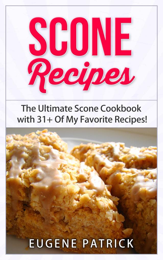Scone Recipes: The Ultimate Scone Cookbook with 31+ Of My Favorite Recipes! Making Baking Scones Easy for Everyone! Including Blueberry Scones English Scones Irish Scones & MORE!