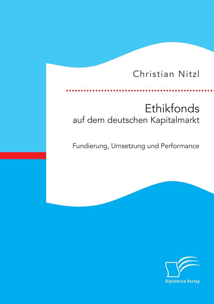 Ethikfonds auf dem deutschen Kapitalmarkt: Fundierung Umsetzung und Performance