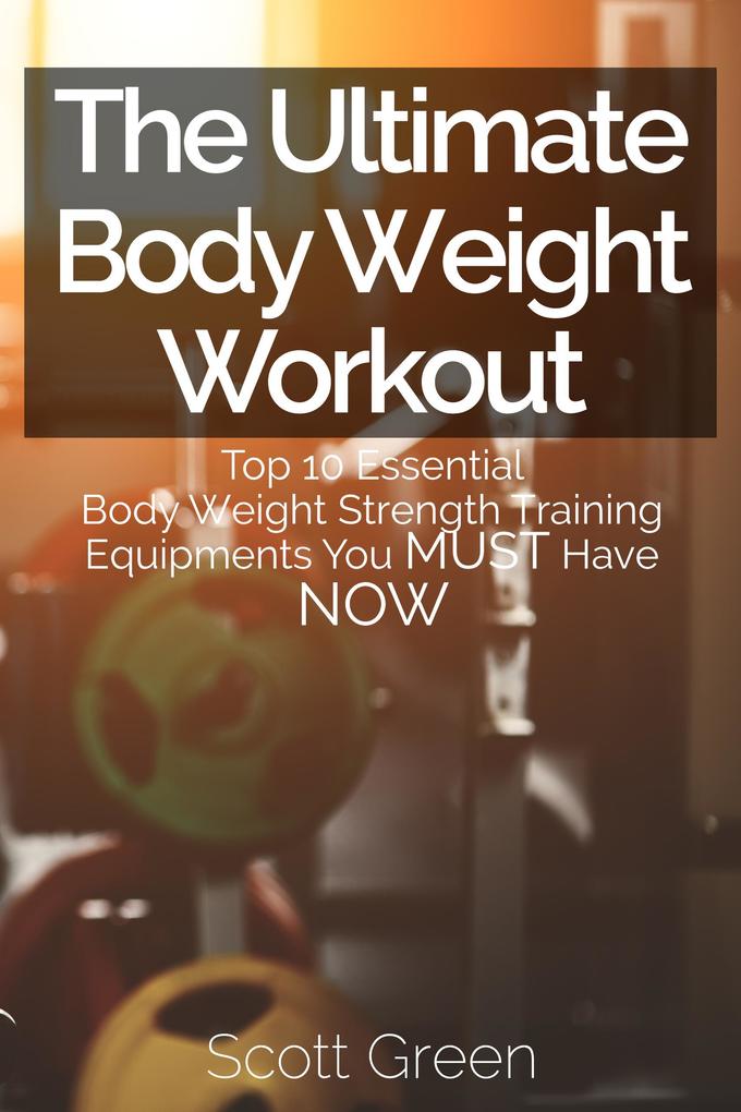 The Ultimate BodyWeight Workout : Top 10 Essential Body Weight Strength Training Equipments You MUST Have NOW (The Blokehead Success Series)