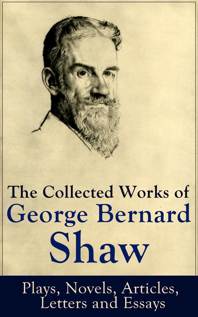 The Collected Works of George Bernard Shaw: Plays Novels Articles Letters and Essays
