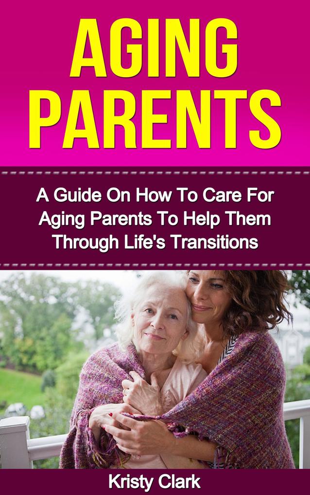 Aging Parents - A Guide On How To Care For Aging Parents To Help Them Through Life‘s Transitions (Aging Book Series #3)