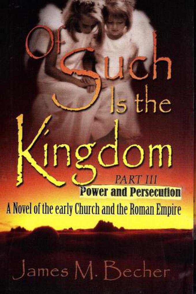 Of Such Is The Kingdom Part III: Power And Persecution A Novel of the Early Church and the Roman Empire (Of Such Is The Kingdom A Novel of Bibllical Times #3)