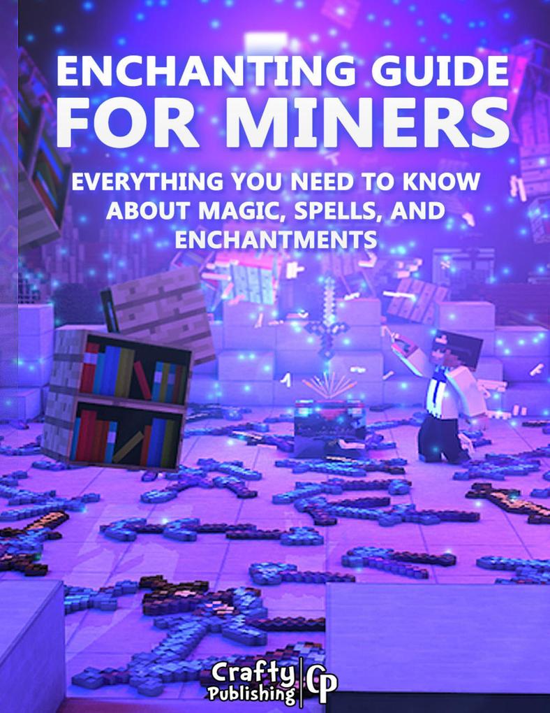 Enchanting Guide for Miners - Everything You Need to Know About Magic Spells And Enchantments: (An Unofficial Minecraft Book)