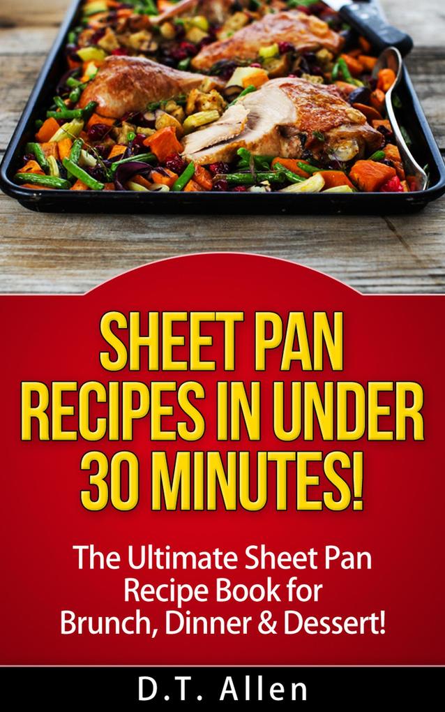 Sheet Pan Recipes in UNDER 30 minutes! The ultimate Sheet Pan Recipe Book for all of your Sheet Pan Meals including Brunch Dinner & Dessert! (Sheet pan cookbook sheet pan baking)