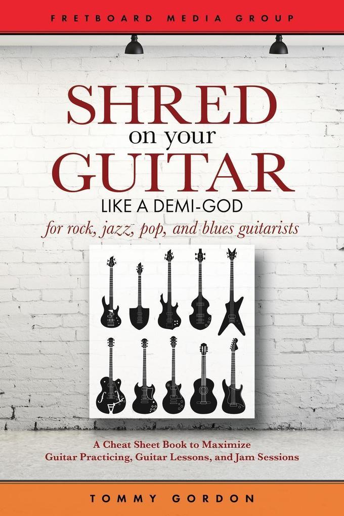 Shred on Your Guitar Like a Demi-God: A Cheat Sheet Book to Maximize Guitar Practicing Guitar Lessons and Jam Sessions (Guitar Practicing Guide)