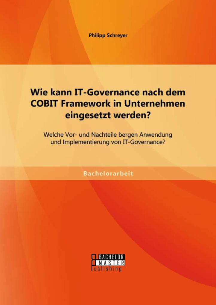 Wie kann IT-Governance nach dem COBIT Framework in Unternehmen eingesetzt werden? Welche Vor- und Nachteile bergen Anwendung und Implementierung von IT-Governance?