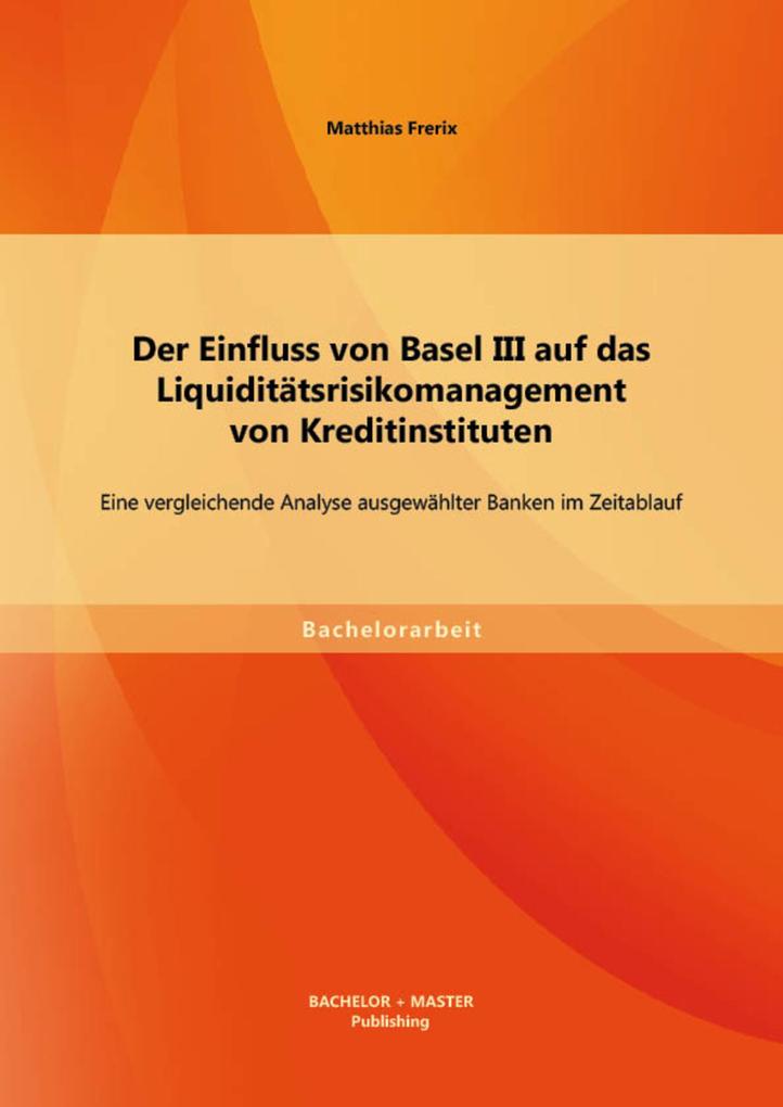 Der Einfluss von Basel III auf das Liquiditätsrisikomanagement von Kreditinstituten: Eine vergleichende Analyse ausgewählter Banken im Zeitablauf