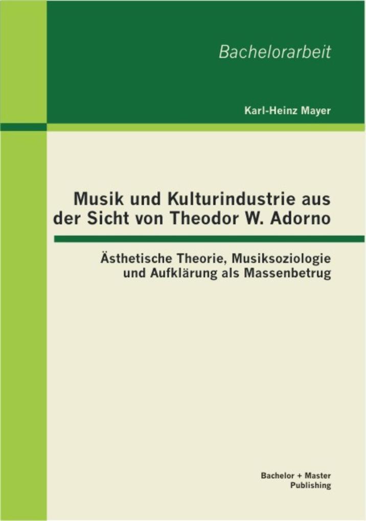 Musik und Kulturindustrie aus der Sicht von Theodor W. Adorno: Ästhetische Theorie Musiksoziologie und Aufklärung als Massenbetrug