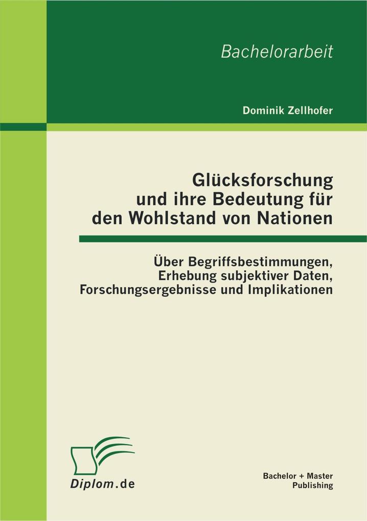 Glücksforschung und ihre Bedeutung für den Wohlstand von Nationen: Über Begriffsbestimmungen Erhebung subjektiver Daten Forschungsergebnisse und Implikationen