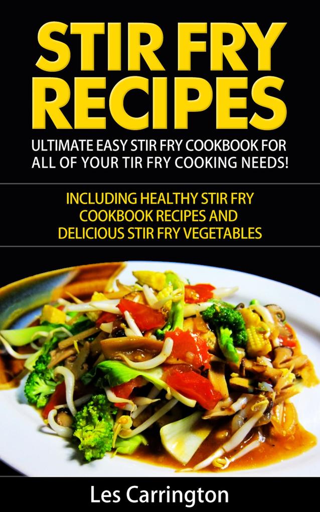 Stir Fry Recipes: Ultimate Easy Stir Fry Cookbook for All of your Stir Fry Cooking Needs! Including Healthy Stir Fry Cookbook recipes and Delicious Stir Fry Vegetables