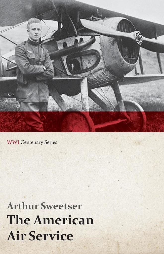 The American Air Service; A Record of Its Problems Its Difficulties Its Failures and Its Final Achievements (WWI Centenary Series)