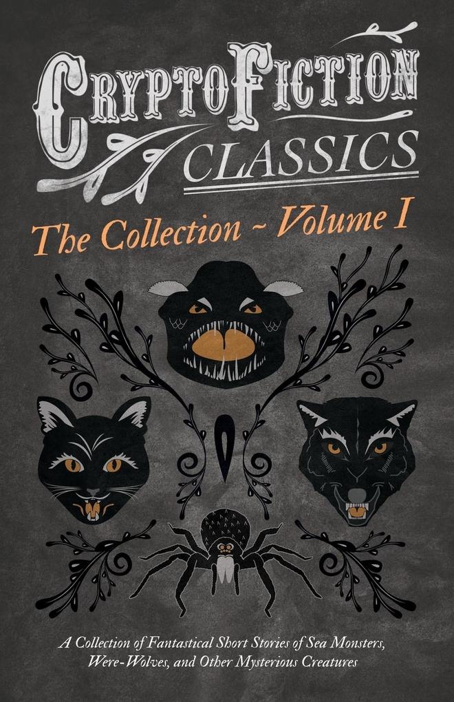 Cryptofiction - Volume I. A Collection of Fantastical Short Stories of Sea Monsters Were-Wolves and Other Mysterious Creatures (Cryptofiction Classics - Weird Tales of Strange Creatures)