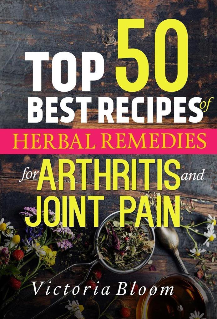 Top 50 Best Recipes of Herbal Remedies for Arthritis and Joint Pain (Herbal Remedies for Healing - Healing Remedies - Herbal Remedies)