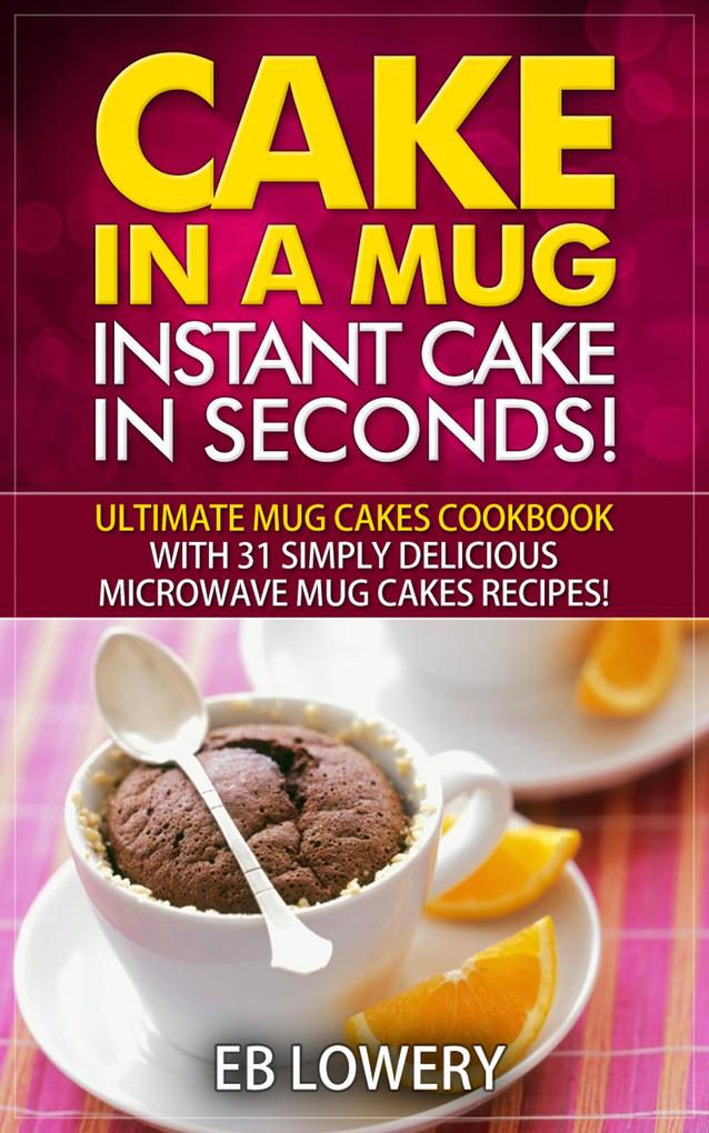 Cake in a Mug: Instant Cake in Seconds! Ultimate Mug Cakes Cookbook with 31 Simply Delicious Microwave Mug Cakes Recipes! (Microwave Desserts Mug Cake Book)