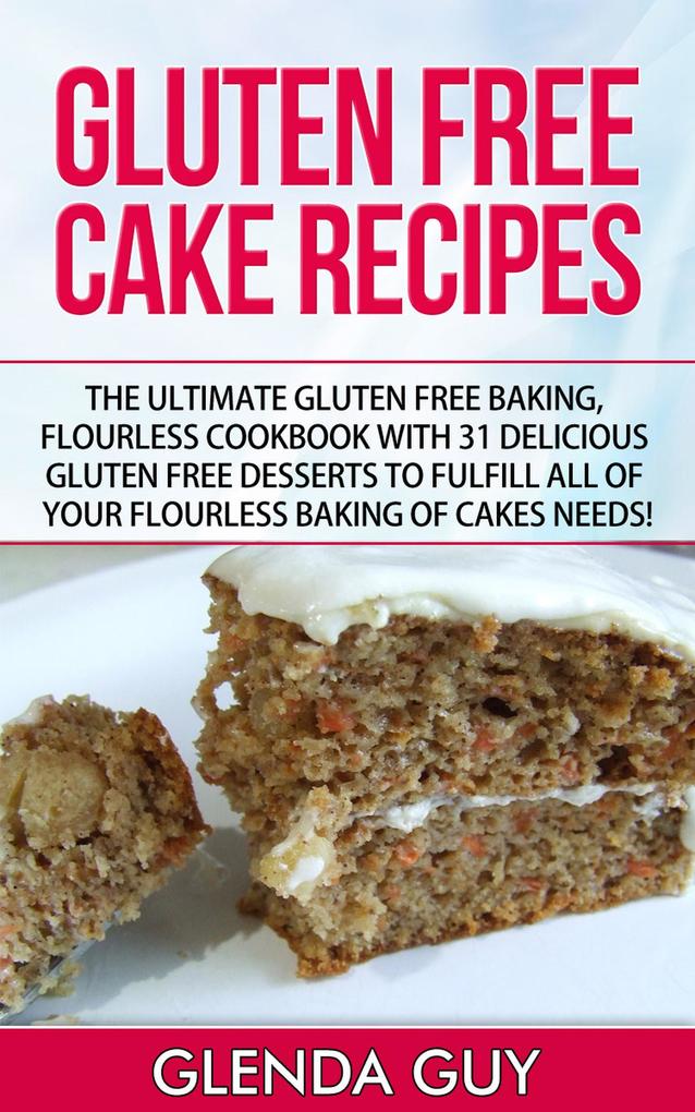 Gluten Free Cake Recipes: The Ultimate Gluten Free Baking Flourless Cookbook with 31 Delicious Gluten Free Desserts to Fulfill all of your Flourless Baking of Cakes Needs! (flourless chocolate cake flourless cooking)
