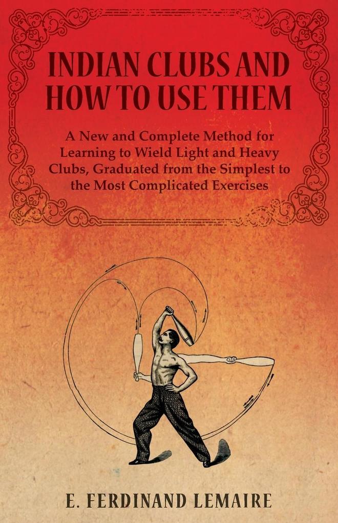 Indian Clubs and How to Use Them - A New and Complete Method for Learning to Wield Light and Heavy Clubs Graduated from the Simplest to the Most Complicated Exercises