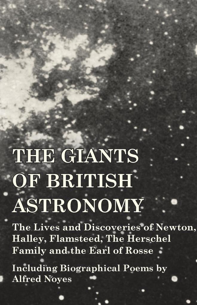 The Giants of British Astronomy - The Lives and Discoveries of Newton Halley Flamsteed The Herschel Family and the Earl of Rosse - Including Biographical Poems by Alfred Noyes