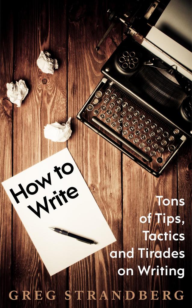 How to Write: Tons of Tips Tactics and Tirades on Writing