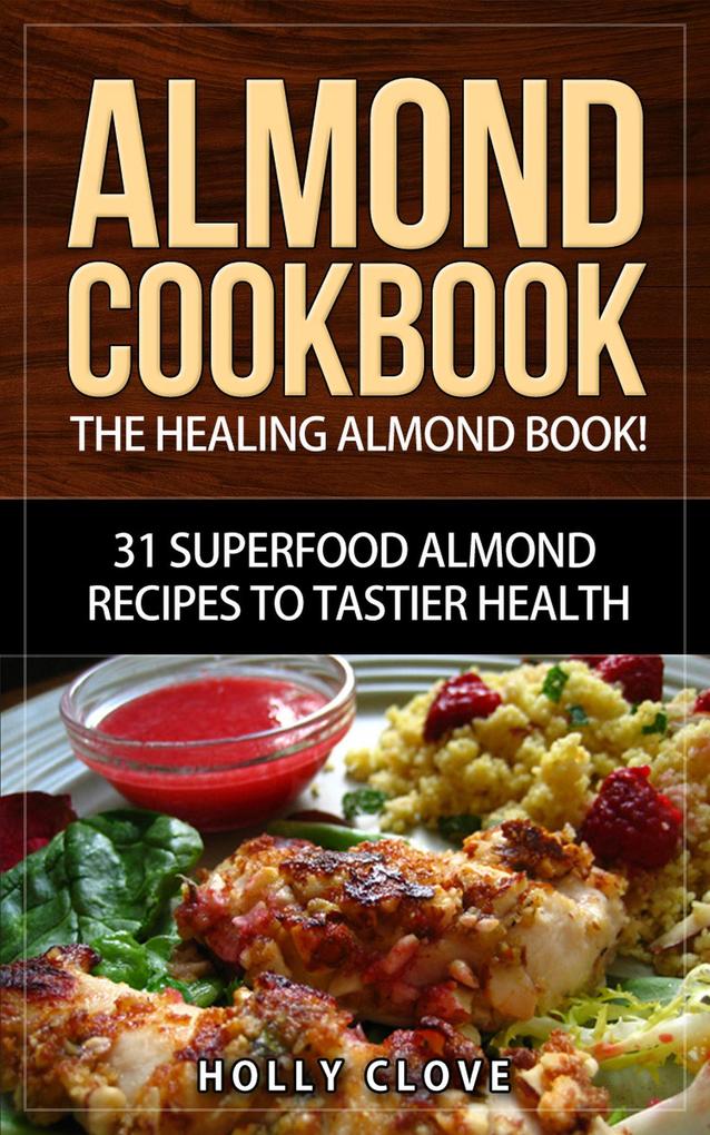 Almond Cookbook: The Healing Almond Book! 31 Superfood Almond Recipes to Tastier Health for Breakfast Lunch Dinner & Dessert (Almond Flour Recipes Almond Butter Almonds Cookbook Raw Almonds Sliced Almonds Roasted Almonds)