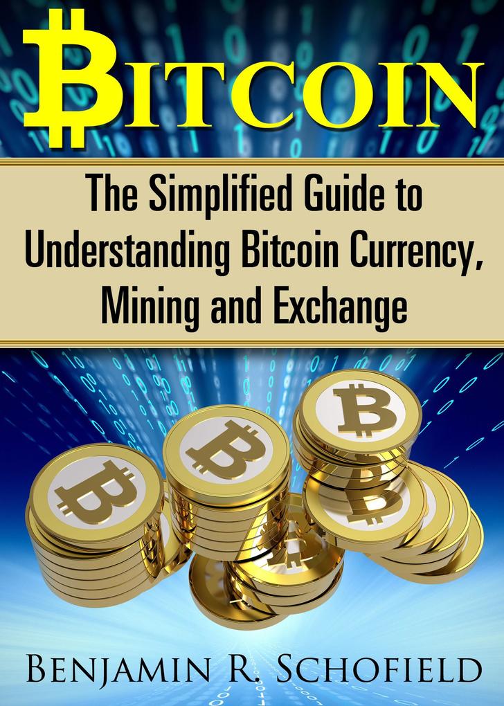 Bitcoin: The Simplified Guide to Understanding Bitcoin Currency Mining & Exchange