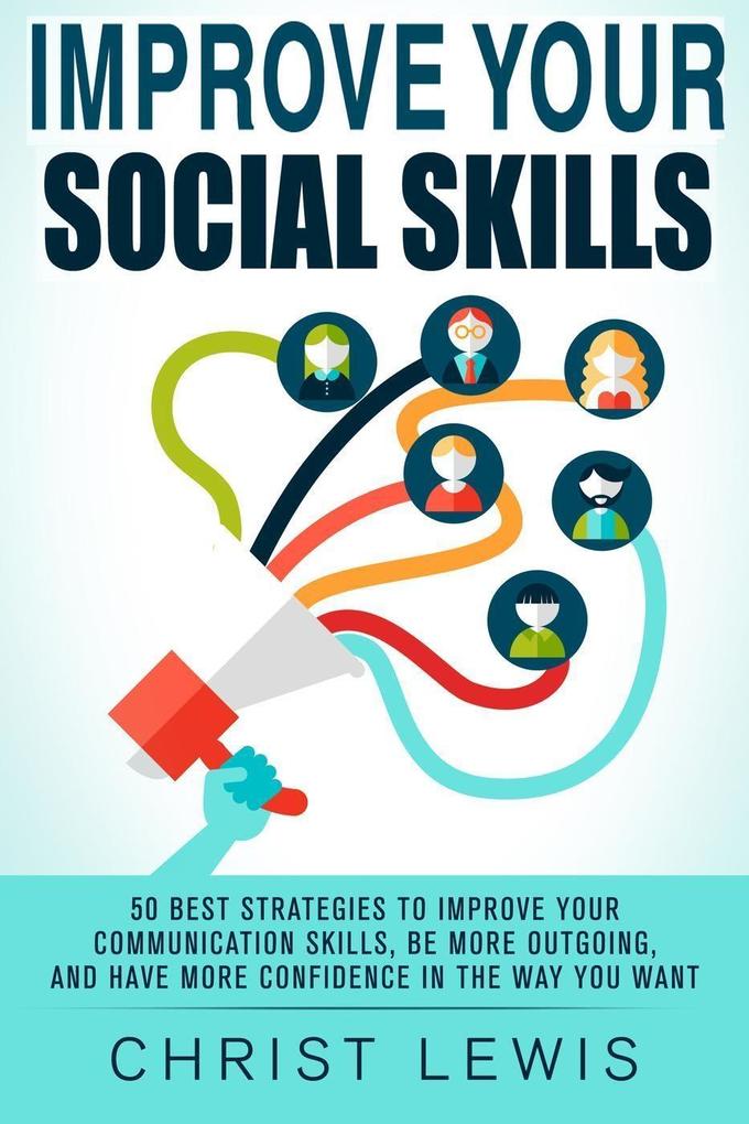 Improve Your Social Skills: 50 Best Strategies to Improve Your Communication Skills Be More Outgoing and Have More Confidence in the Way You Want