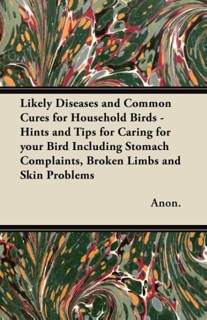 Likely Diseases and Common Cures for Household Birds - Hints and Tips for Caring for your Bird Including Stomach Complaints Broken Limbs and Skin Problems