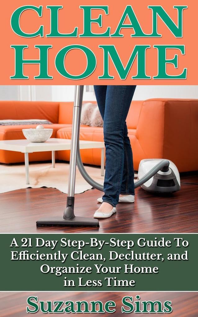 Clean Home: A 21 Day Step-By-Step Guide To Efficiently Clean Declutter and Organize Your Home in Less Time