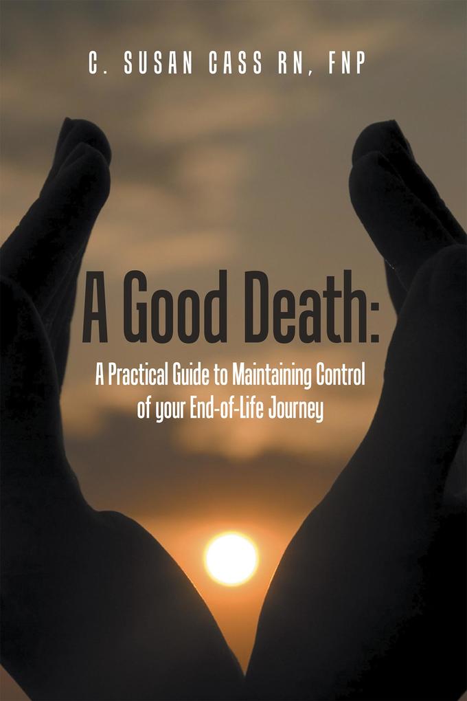 A Good Death: a Practical Guide to Maintaining Control of Your End-Of-Life Journey
