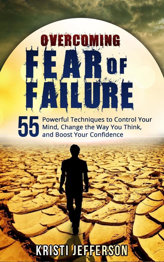 Overcoming Fear of Failure: 55 Powerful Techniques to Control Your Mind Change the Way You Think and Boost Your Confidence