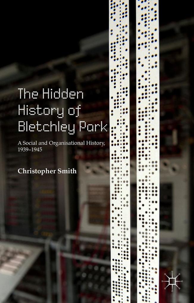 The Hidden History of Bletchley Park: A Social and Organisational History 1939-1945 - C. Smith