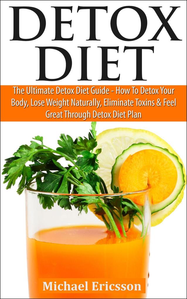 Detox Diet: The Ultimate Detox Diet Guide - How to Detox Your Body Lose Weight Naturally Eliminate Toxins & Feel Great Through Detox Diet Plan