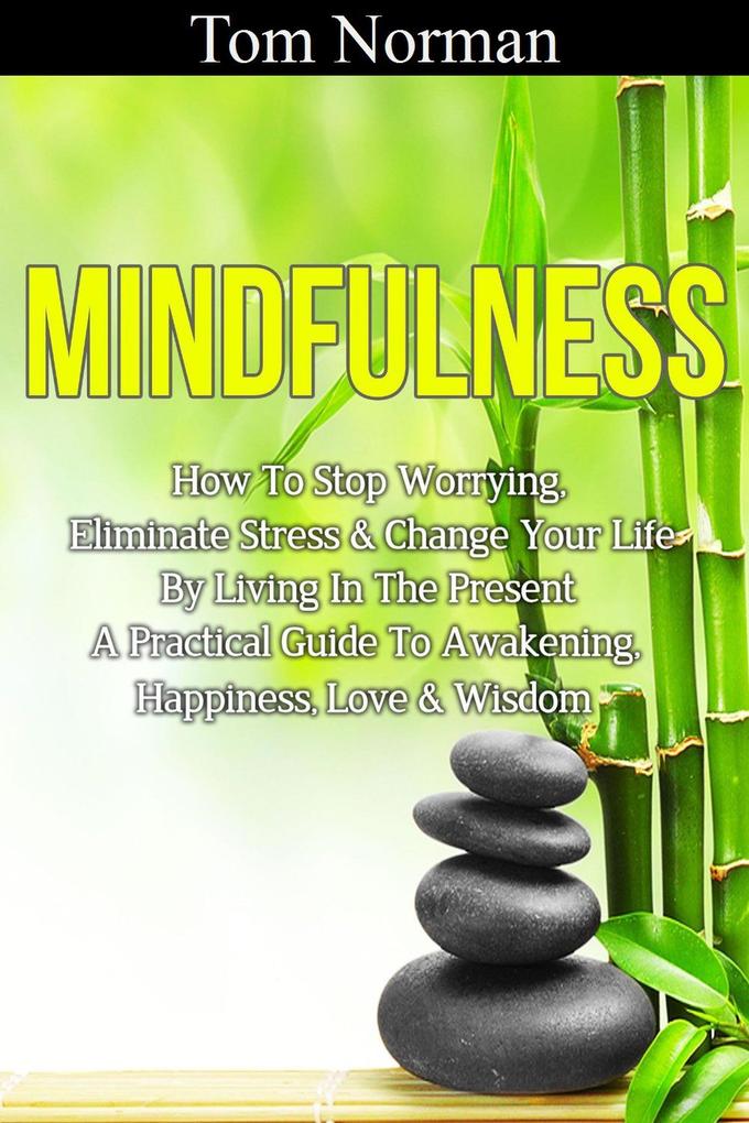 Mindfulness: How To Stop Worrying Eliminate Stress & Change Your Life By Living In The Present - A Practical Guide To Awakening Happiness Love & Wisdom