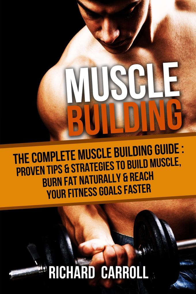 Muscle Building: The Complete Muscle Building Guide - Proven Tips & Strategies To Build Muscle Burn Fat Naturally & Reach Your Fitness Goals Faster