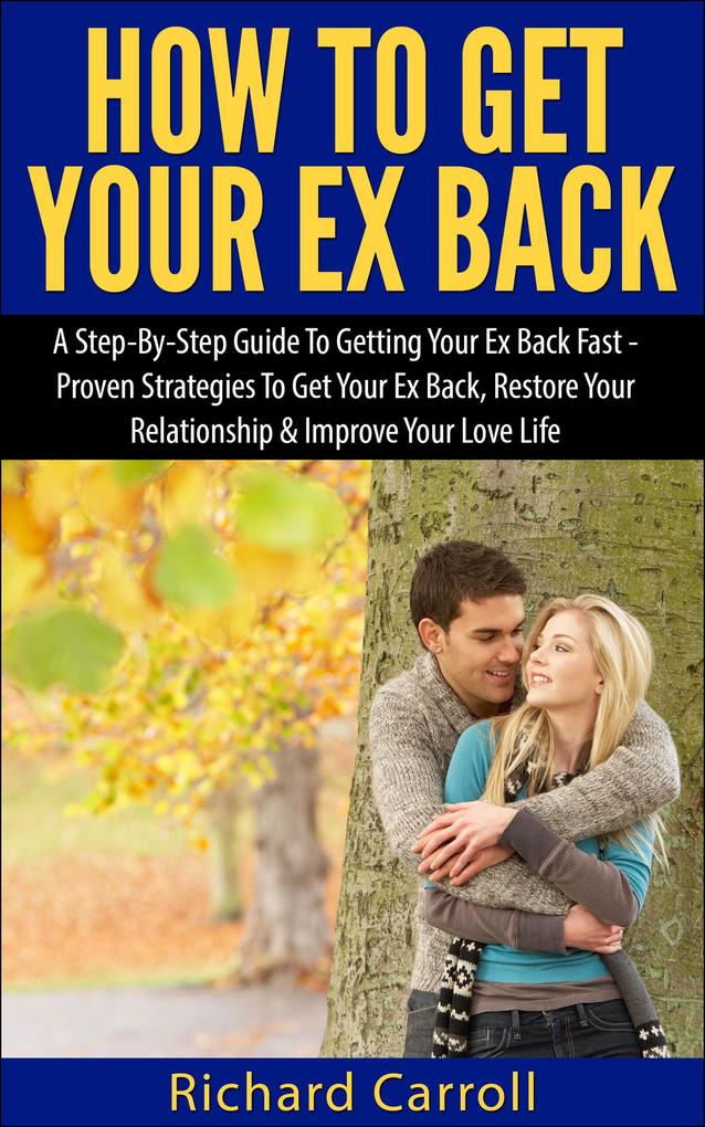 How To Get Your Ex Back: A Step-By-Step Guide To Getting Your Ex Back Fast - Proven Strategies To Get Your Ex Back Restore Your Relationship & Improve Your Love Life