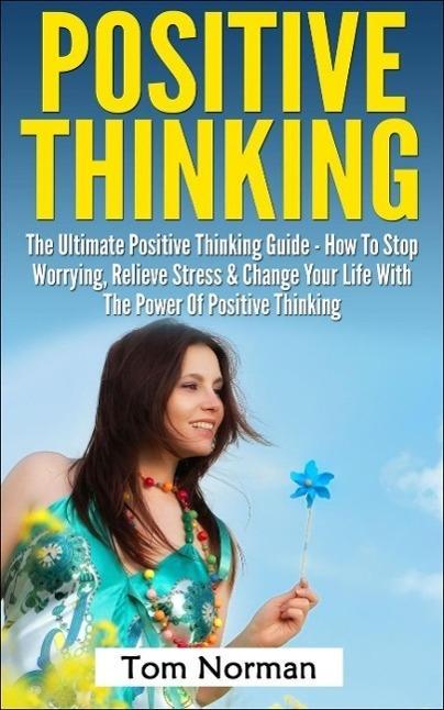 Positive Thinking: The Ultimate Positive Thinking Guide - How To Stop Worrying Relieve Stress & Change Your Life With The Power Of Positive Thinking
