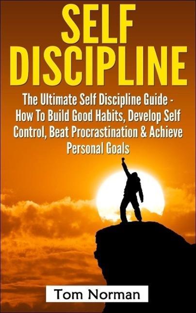 Self Discipline: The Ultimate Self Discipline Guide - How To Build Good Habits Develop Self Control Beat Procrastination & Achieve Personal Goals