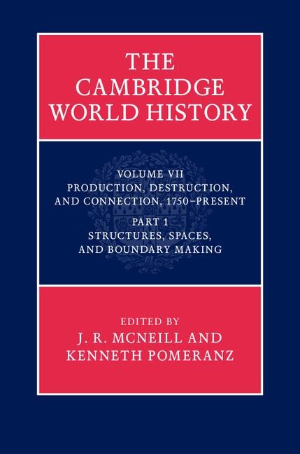 Cambridge World History: Volume 7 Production Destruction and Connection 1750-Present Part 1 Structures Spaces and Boundary Making