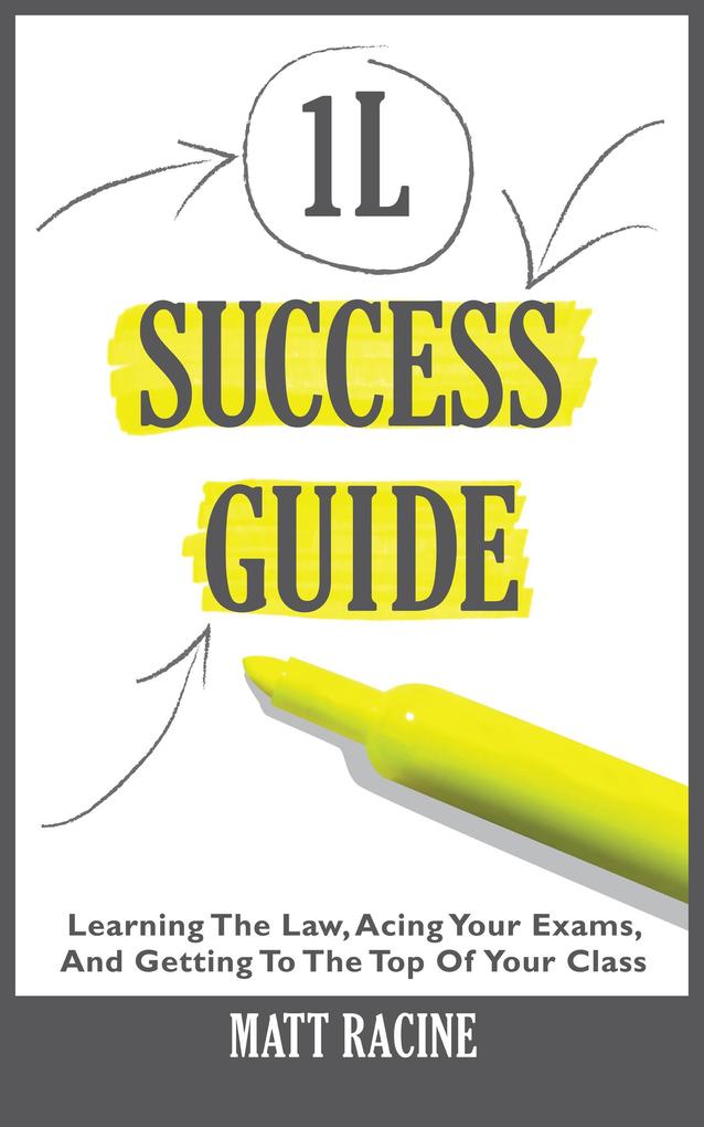1L Success Guide: Learning the Law Acing Your Exams and Getting to the Top of Your Class