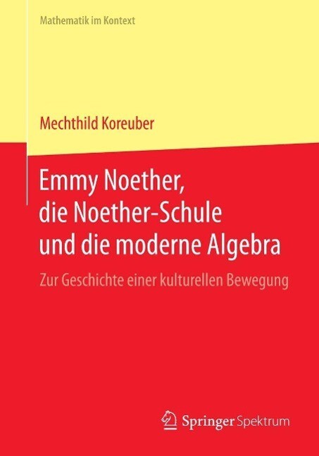 Emmy Noether die Noether-Schule und die moderne Algebra