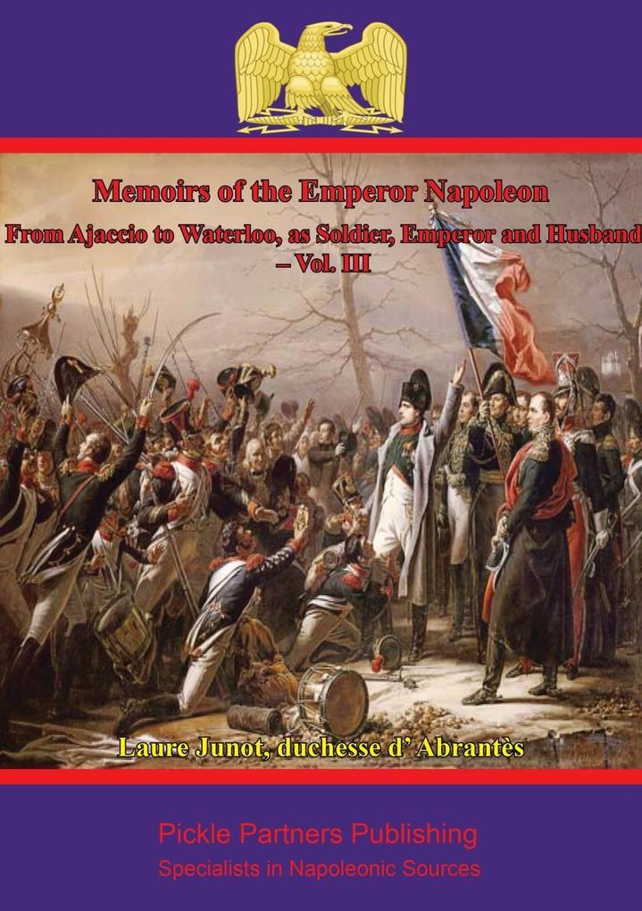 Memoirs Of The Emperor Napoleon - From Ajaccio To Waterloo As Soldier Emperor And Husband - Vol. III