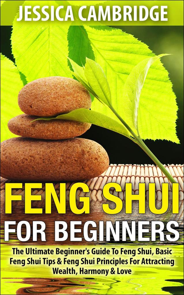 Feng Shui For Beginners - The Ultimate Beginner‘s Guide To Feng Shui Basic Feng Shui Tips & Feng Shui Principles For Attracting Wealth Harmony & Love