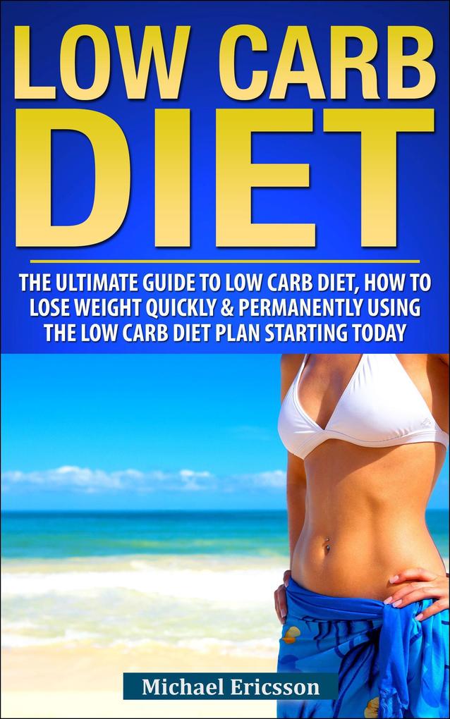 Low Carb Diet: The Ultimate Guide To The Low Carb Diet - How To Lose Weight Quickly And Permanently Using The Low Carb Diet Starting Today