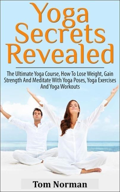 Yoga Secrets Revealed: The Ultimate Yoga Course - How To Lose Weight Gain Strength And Meditate With Yoga Poses Yoga Exercises And Yoga Workouts